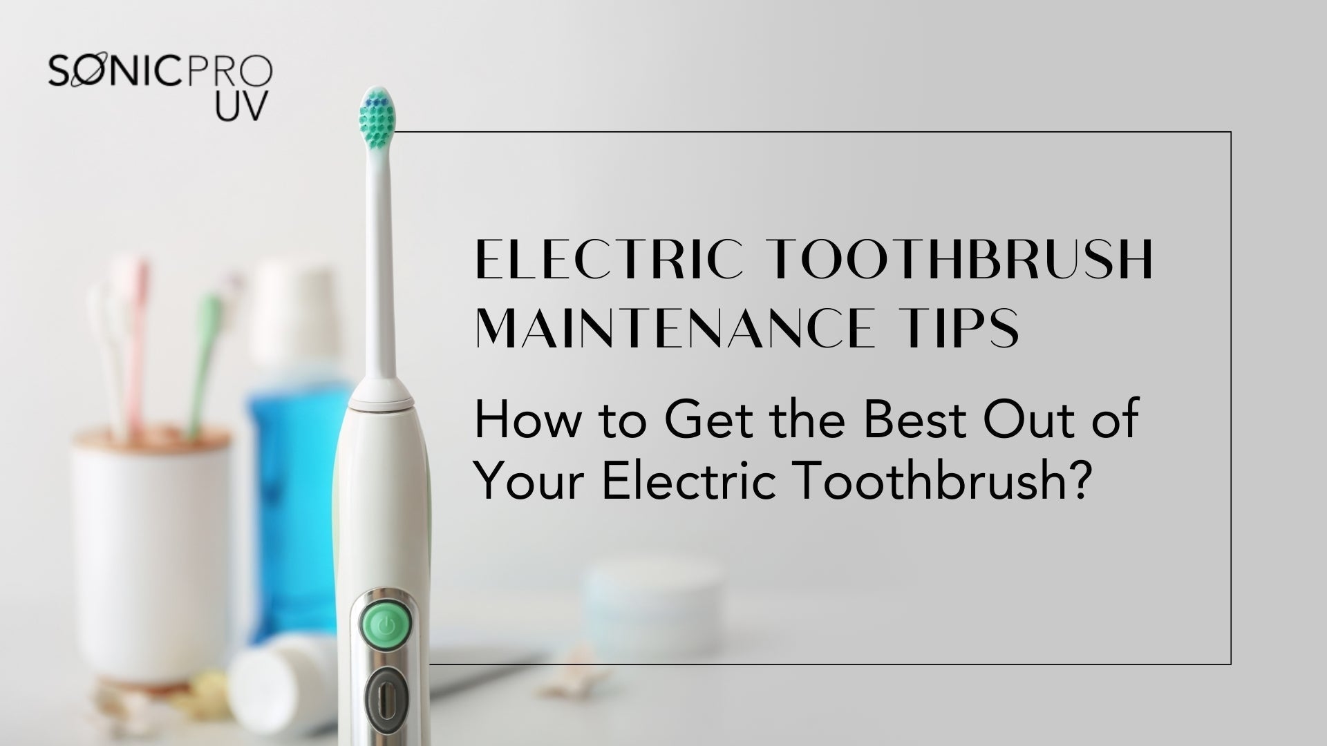 Electric Toothbrush Maintenance Tips: How to Get the Best Out of Your Electric Toothbrush?